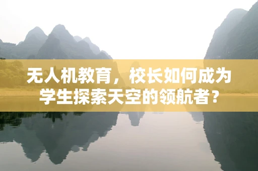无人机教育，校长如何成为学生探索天空的领航者？