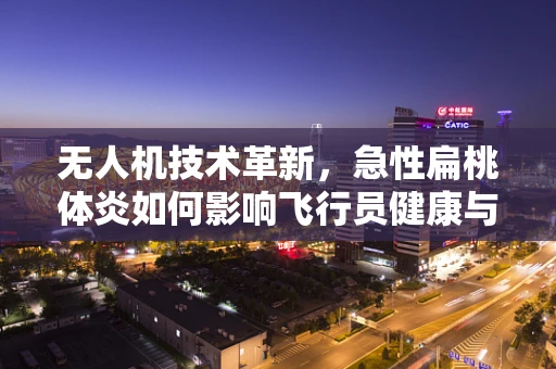 无人机技术革新，急性扁桃体炎如何影响飞行员健康与安全？