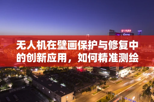 无人机在壁画保护与修复中的创新应用，如何精准测绘与监测？