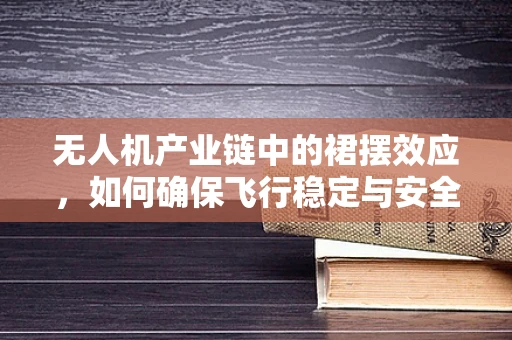 无人机产业链中的裙摆效应，如何确保飞行稳定与安全？