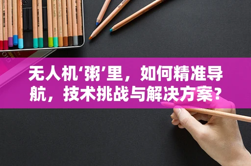 无人机‘粥’里，如何精准导航，技术挑战与解决方案？