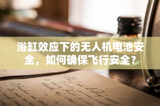 浴缸效应下的无人机电池安全，如何确保飞行安全？