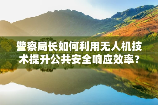 警察局长如何利用无人机技术提升公共安全响应效率？