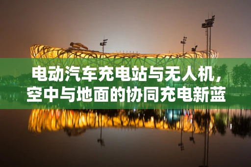 电动汽车充电站与无人机，空中与地面的协同充电新蓝图？