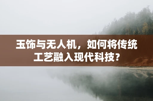 玉饰与无人机，如何将传统工艺融入现代科技？