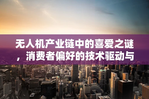 无人机产业链中的喜爱之谜，消费者偏好的技术驱动与情感共鸣