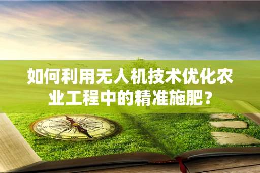 如何利用无人机技术优化农业工程中的精准施肥？