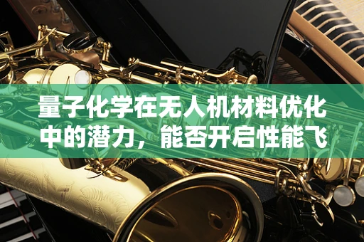 量子化学在无人机材料优化中的潜力，能否开启性能飞跃的新篇章？