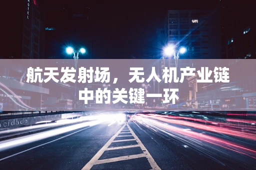 航天发射场，无人机产业链中的关键一环