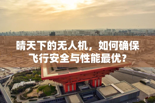 晴天下的无人机，如何确保飞行安全与性能最优？