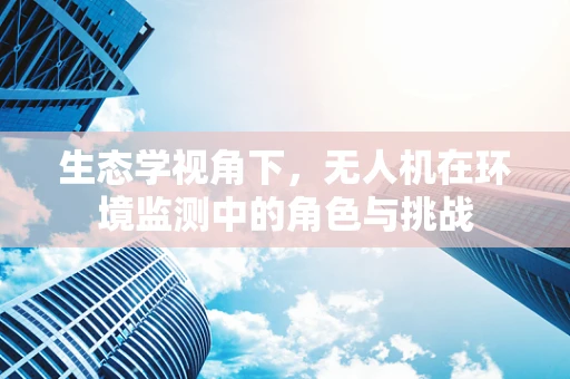 生态学视角下，无人机在环境监测中的角色与挑战