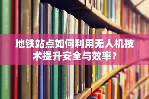 地铁站点如何利用无人机技术提升安全与效率？