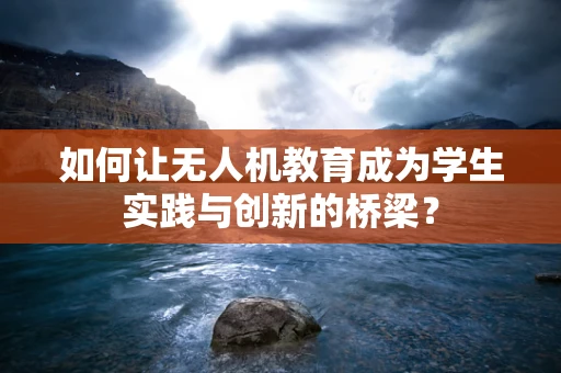 如何让无人机教育成为学生实践与创新的桥梁？