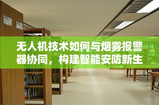 无人机技术如何与烟雾报警器协同，构建智能安防新生态？