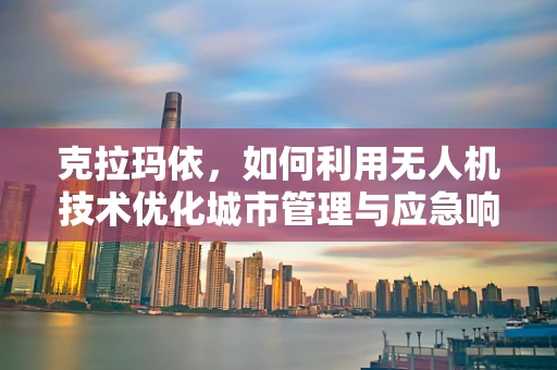 克拉玛依，如何利用无人机技术优化城市管理与应急响应？