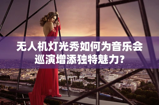 无人机灯光秀如何为音乐会巡演增添独特魅力？