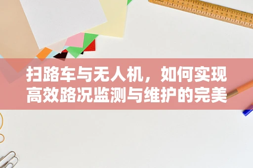 扫路车与无人机，如何实现高效路况监测与维护的完美结合？