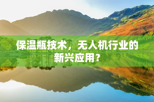 保温瓶技术，无人机行业的新兴应用？
