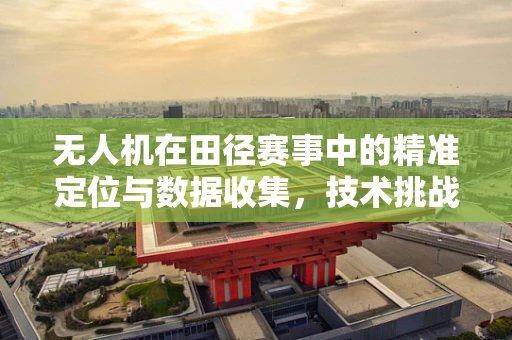 无人机在田径赛事中的精准定位与数据收集，技术挑战与解决方案