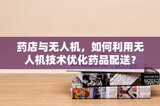 药店与无人机，如何利用无人机技术优化药品配送？