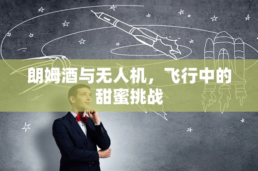 朗姆酒与无人机，飞行中的甜蜜挑战