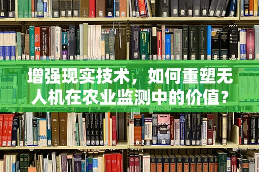 增强现实技术，如何重塑无人机在农业监测中的价值？