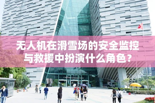 无人机在滑雪场的安全监控与救援中扮演什么角色？