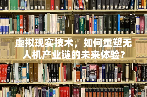 虚拟现实技术，如何重塑无人机产业链的未来体验？