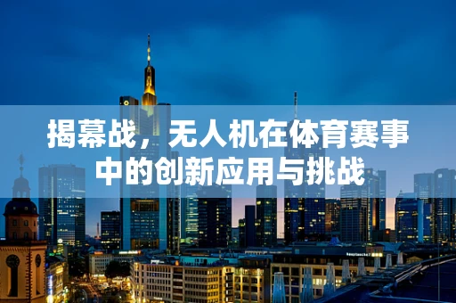 揭幕战，无人机在体育赛事中的创新应用与挑战