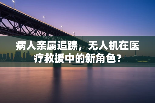 病人亲属追踪，无人机在医疗救援中的新角色？
