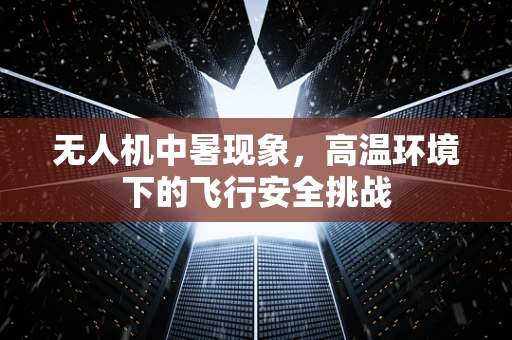 无人机中暑现象，高温环境下的飞行安全挑战