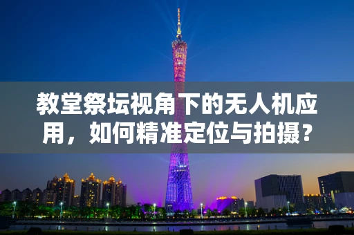 教堂祭坛视角下的无人机应用，如何精准定位与拍摄？