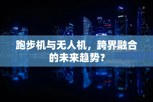 跑步机与无人机，跨界融合的未来趋势？
