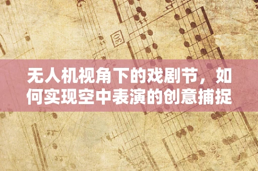 无人机视角下的戏剧节，如何实现空中表演的创意捕捉？
