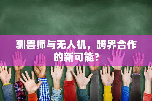 驯兽师与无人机，跨界合作的新可能？