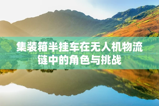 集装箱半挂车在无人机物流链中的角色与挑战