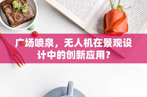 广场喷泉，无人机在景观设计中的创新应用？