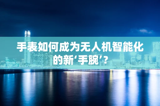 手表如何成为无人机智能化的新‘手腕’？