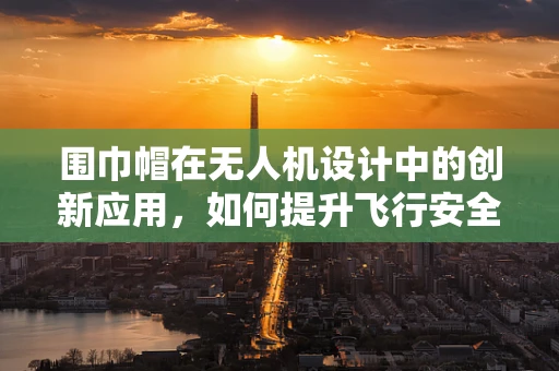 围巾帽在无人机设计中的创新应用，如何提升飞行安全与舒适度？