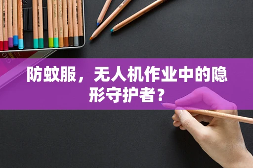 防蚊服，无人机作业中的隐形守护者？