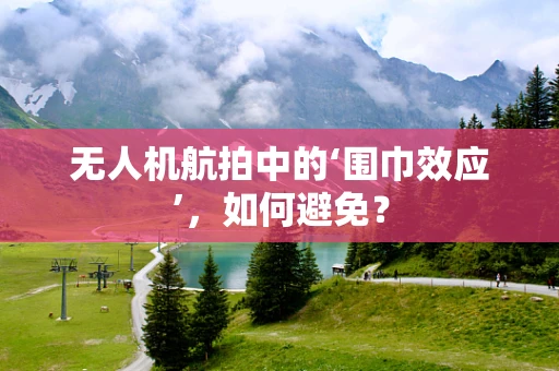 无人机航拍中的‘围巾效应’，如何避免？