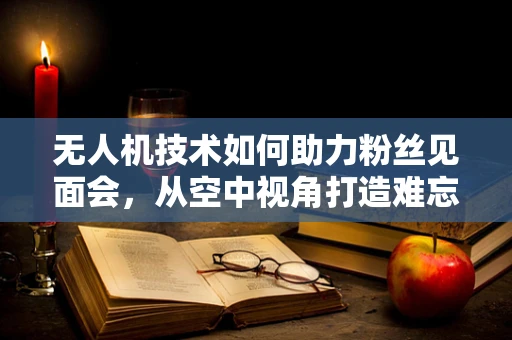 无人机技术如何助力粉丝见面会，从空中视角打造难忘体验