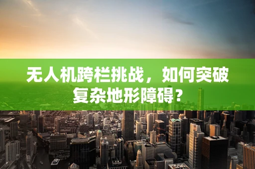 无人机跨栏挑战，如何突破复杂地形障碍？