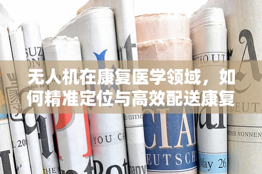 无人机在康复医学领域，如何精准定位与高效配送康复设备？