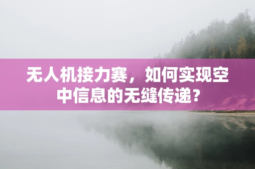 无人机接力赛，如何实现空中信息的无缝传递？