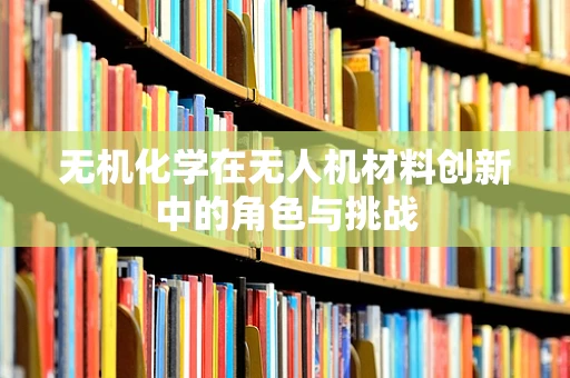 无机化学在无人机材料创新中的角色与挑战