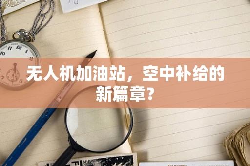无人机加油站，空中补给的新篇章？