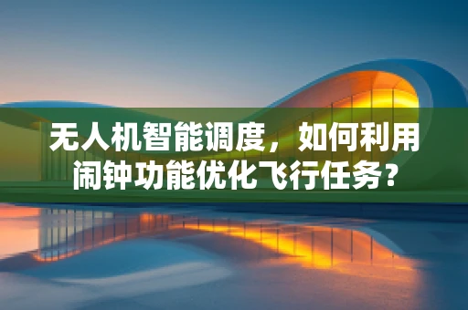 无人机智能调度，如何利用闹钟功能优化飞行任务？