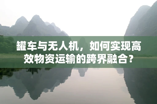 罐车与无人机，如何实现高效物资运输的跨界融合？
