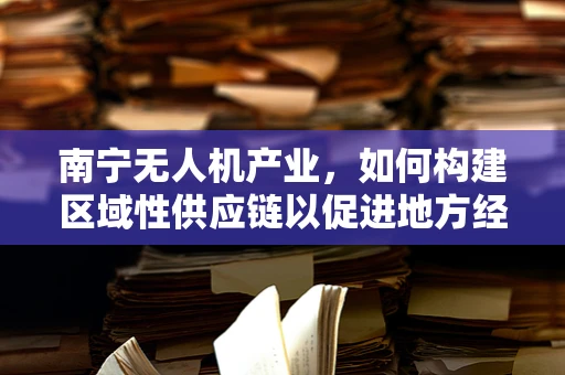 南宁无人机产业，如何构建区域性供应链以促进地方经济发展？